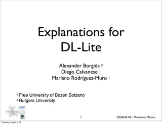 Explanations for
DL-Lite
Alexander Borgida 2
Diego Calvanese 1
Mariano Rodríguez-Muro 1
1
1 Free University of Bozen Bolzano
2 Rutgers University
ODBASE 08 - Monterrey, México
Thursday, August 8, 13
 