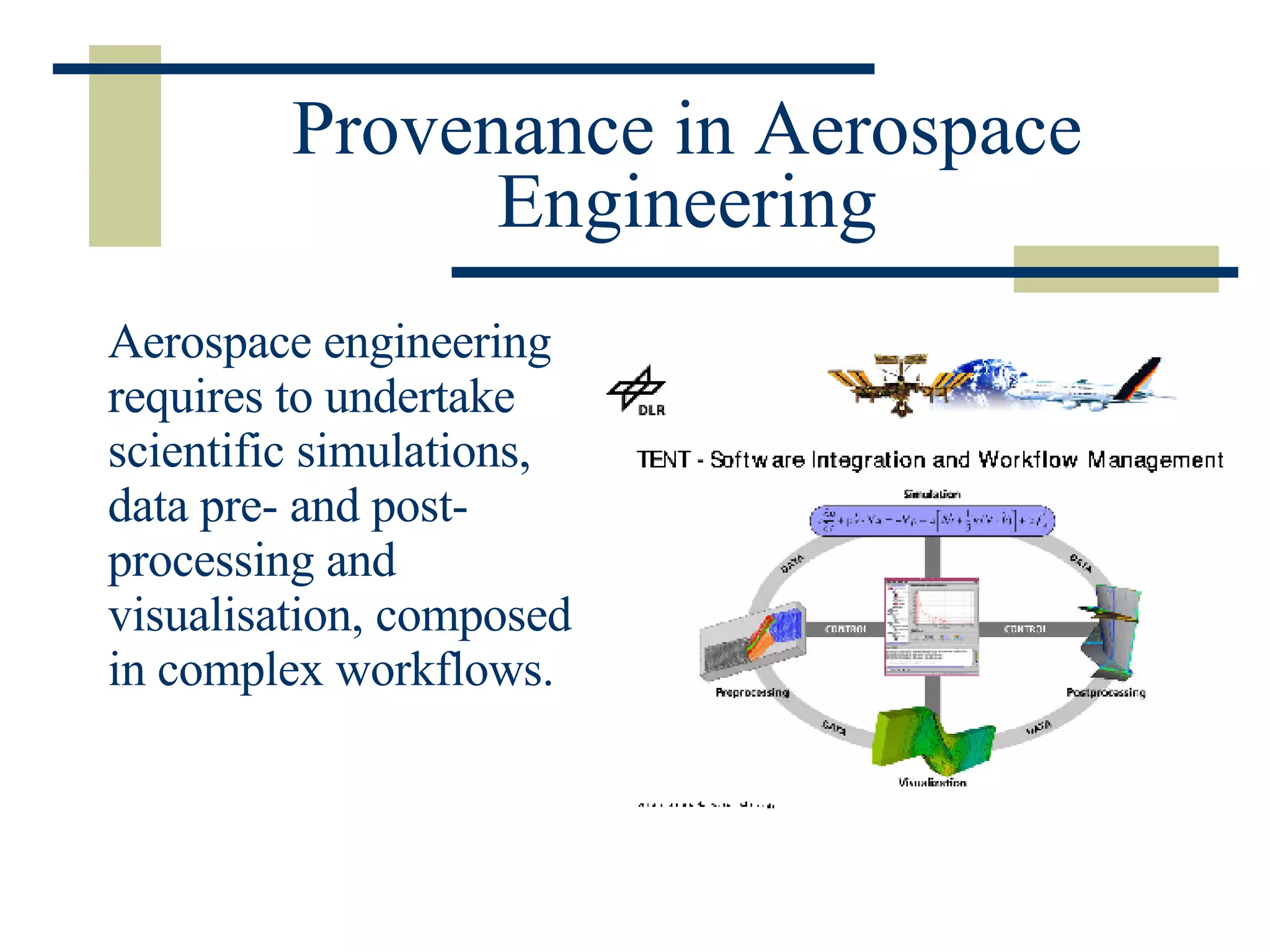 Provenance in Aerospace Engineering Aerospace engineering requires to undertake scientific simulations, data pre- and post-processing and visualisation, composed in complex workflows. 