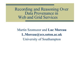 Recording and Reasoning Over Data Provenance in Web and Grid Services Martin Szomszor and  Luc Moreau [email_address] University of Southampton 