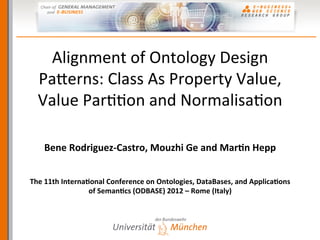 Alignment	
  of	
  Ontology	
  Design	
  
Pa2erns:	
  Class	
  As	
  Property	
  Value,	
  
Value	
  Par::on	
  and	
  Normalisa:on	
  
Bene	
  Rodriguez-­‐Castro,	
  Mouzhi	
  Ge	
  and	
  Mar6n	
  Hepp	
  
The	
  11th	
  Interna6onal	
  Conference	
  on	
  Ontologies,	
  DataBases,	
  and	
  Applica6ons	
  
of	
  Seman6cs	
  (ODBASE)	
  2012	
  –	
  Rome	
  (Italy)	
  
 