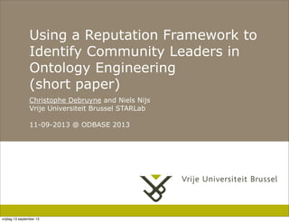 Using a Reputation Framework to
Identify Community Leaders in
Ontology Engineering
(short paper)
Christophe Debruyne and Niels Nijs
Vrije Universiteit Brussel STARLab
11-09-2013 @ ODBASE 2013
vrijdag 13 september 13
 