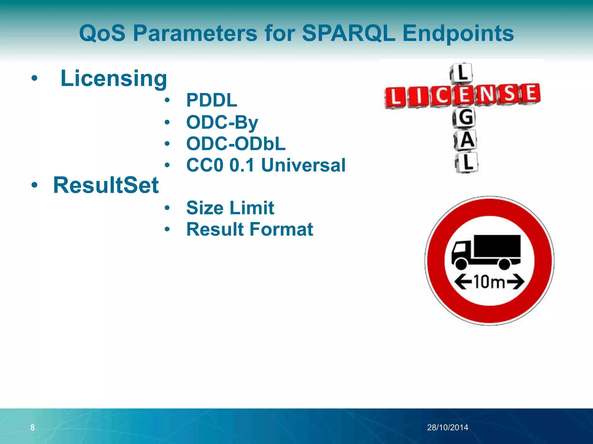 QoS Parameters for SPARQL Endpoints 
• Licensing 
• PDDL 
• ODC-By 
• ODC-ODbL 
• CC0 0.1 Universal 
• ResultSet 
• Size Limit 
• Result Format 
8 28/10/2014 
 