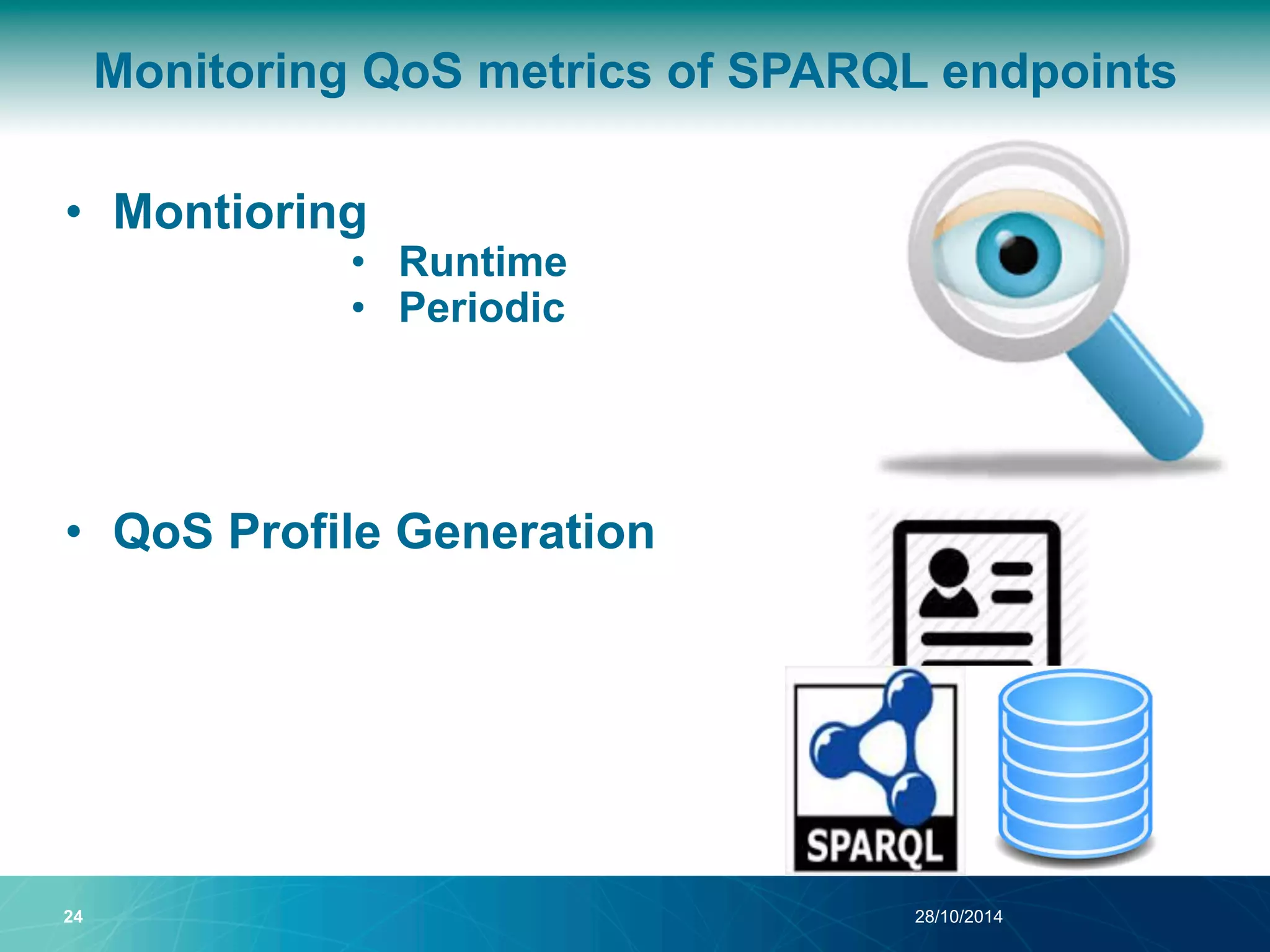 Monitoring QoS metrics of SPARQL endpoints 
• Montioring 
• Runtime 
• Periodic 
• QoS Profile Generation 
24 28/10/2014 
 