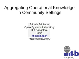 Aggregating Operational Knowledge
      in Community Settings

             Srinath Srinivasa
         Open Systems Laboratory
              IIIT Bangalore
                    India
               sri@iiitb.ac.in
            http://osl.iiitb.ac.in/
 