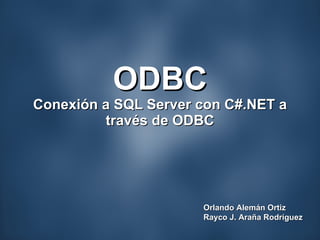 ODBC Conexión a SQL Server con C#.NET a través de ODBC Orlando Alemán Ortiz Rayco J. Araña Rodríguez 