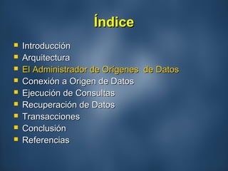 ÍndiceÍndice
 IntroducciónIntroducción
 ArquitecturaArquitectura
 El Administrador de Orígenes de DatosEl Administrador de Orígenes de Datos
 Conexión a Origen de DatosConexión a Origen de Datos
 Ejecución de ConsultasEjecución de Consultas
 Recuperación de DatosRecuperación de Datos
 TransaccionesTransacciones
 ConclusiónConclusión
 ReferenciasReferencias
 