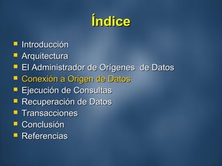 ÍndiceÍndice
 IntroducciónIntroducción
 ArquitecturaArquitectura
 El Administrador de Orígenes de DatosEl Administrador de Orígenes de Datos
 Conexión a Origen de DatosConexión a Origen de Datos
 Ejecución de ConsultasEjecución de Consultas
 Recuperación de DatosRecuperación de Datos
 TransaccionesTransacciones
 ConclusiónConclusión
 ReferenciasReferencias
 