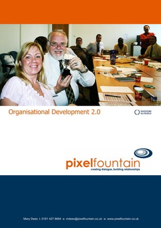 Organisational Development 2.0




    Mary Dees t. 0161 427 8684 e. mdees@pixelfountain.co.uk w. www.pixelfountain.co.uk
 
