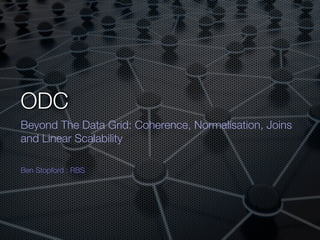 ODC
Beyond The Data Grid: Coherence, Normalisation, Joins
and Linear Scalability

Ben Stopford : RBS
 