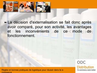 ►La décision d'externalisation se fait donc après avoir comparé, pour son activité, les avantages et les inconvénients de ce mode de fonctionnement. 
Règles et bonnes pratiques de logistique pour réussir dans le e- commerce  