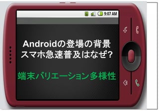 Androidの登場の背景
スマホ急速普及はなぜ?
端末バリエーション多様性
 
