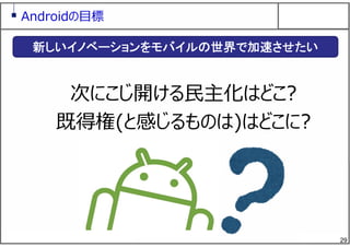 29
Androidの⽬標
次にこじ開ける⺠主化はどこ?
既得権(と感じるものは)はどこに?
新しいイノベーションをモバイルの世界で加速させたい
 