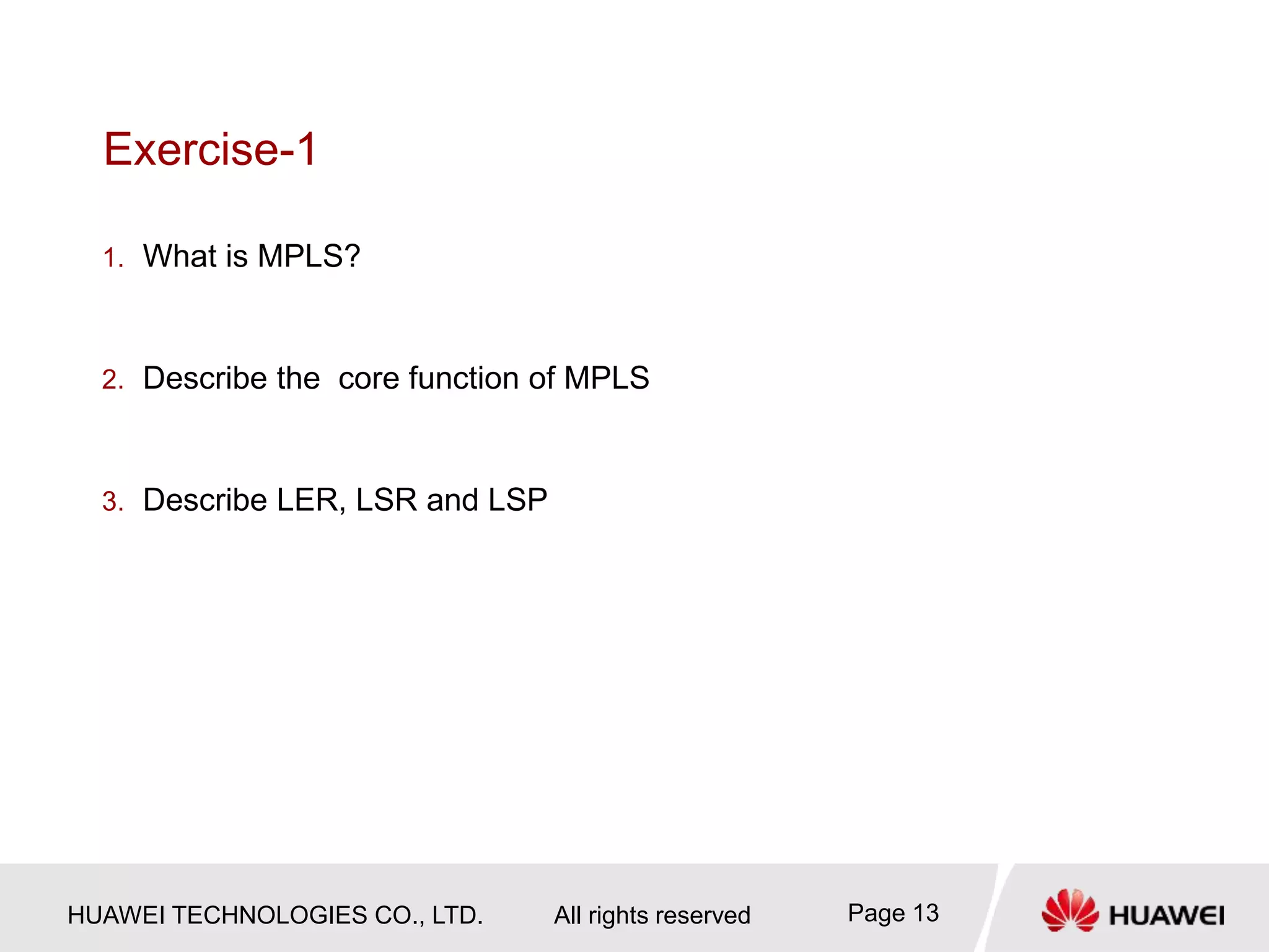 HUAWEI TECHNOLOGIES CO., LTD. All rights reserved Page 13
Exercise-1
1. What is MPLS?
2. Describe the core function of MPLS
3. Describe LER, LSR and LSP
 
