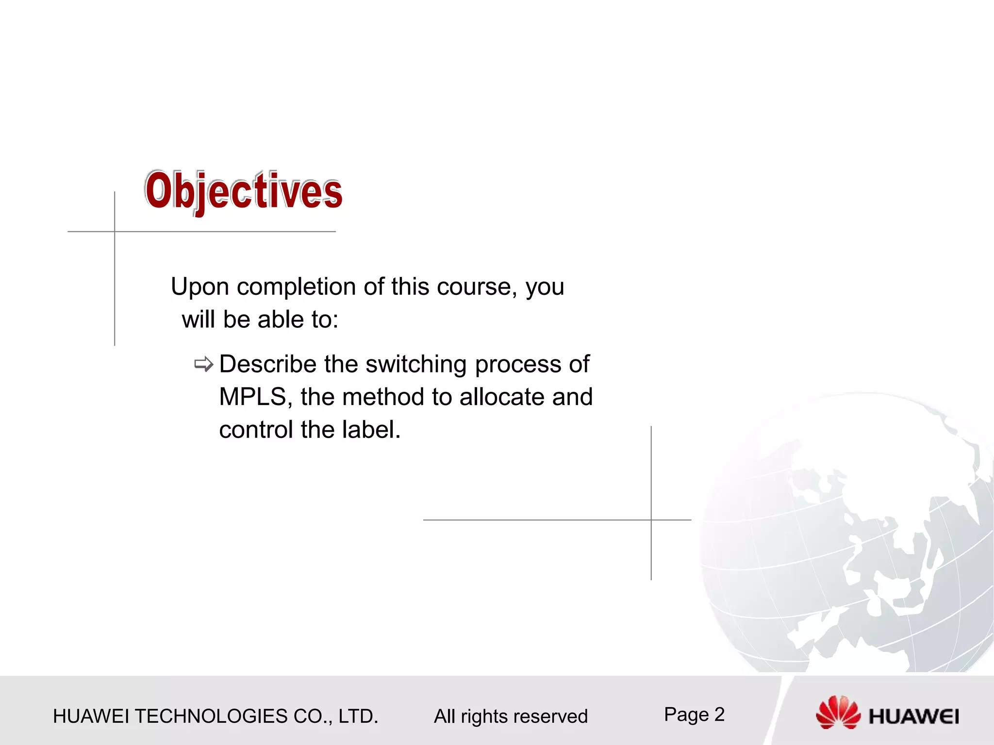 HUAWEI TECHNOLOGIES CO., LTD. All rights reserved Page 2
Upon completion of this course, you
will be able to:
Describe the switching process of
MPLS, the method to allocate and
control the label.
 