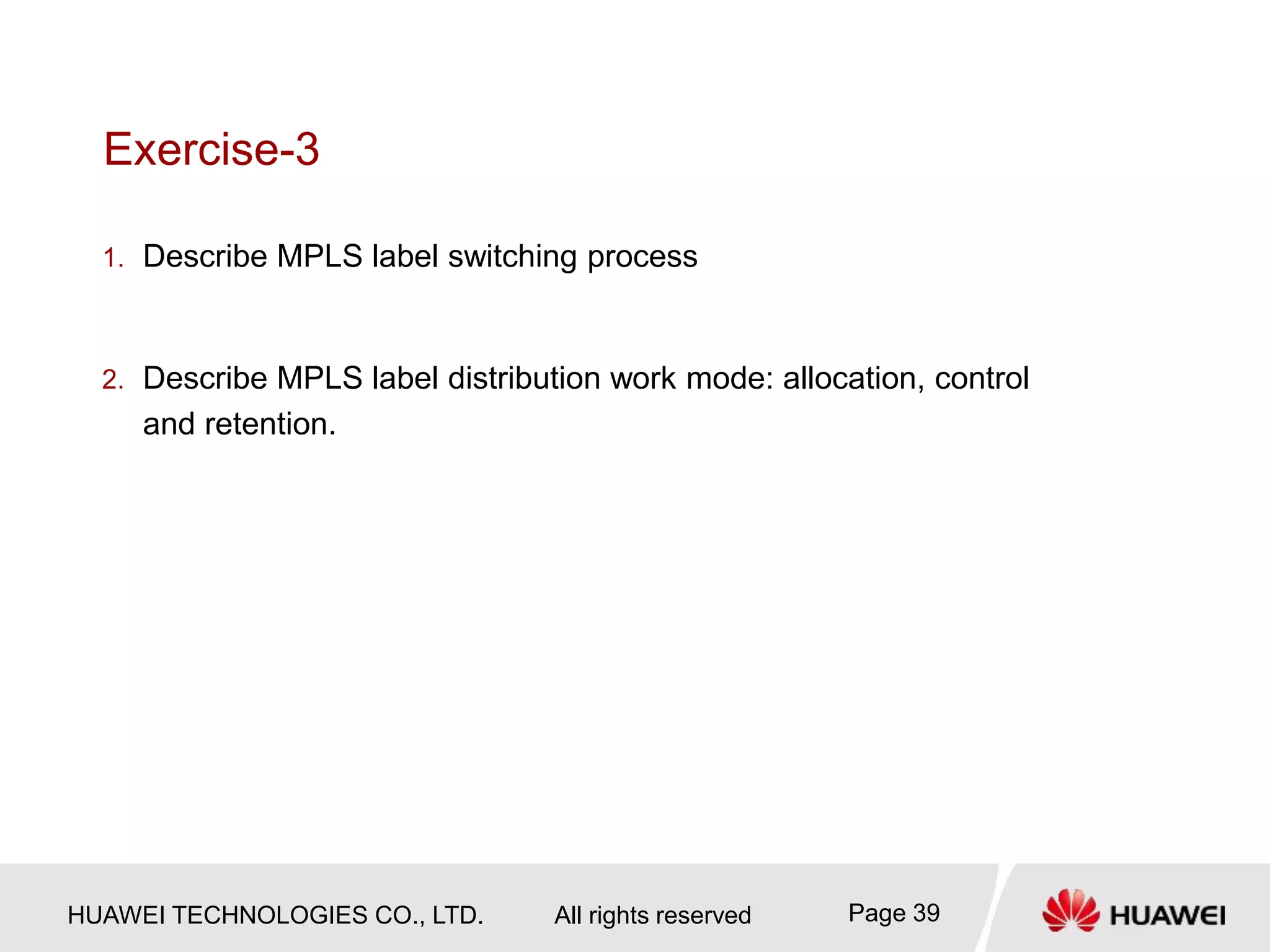 HUAWEI TECHNOLOGIES CO., LTD. All rights reserved Page 39
Exercise-3
1. Describe MPLS label switching process
2. Describe MPLS label distribution work mode: allocation, control
and retention.
 