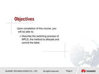 HUAWEI TECHNOLOGIES CO., LTD. All rights reserved Page 2
Upon completion of this course, you
will be able to:
Describe the switching process of
MPLS, the method to allocate and
control the label.
 