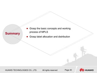 HUAWEI TECHNOLOGIES CO., LTD. All rights reserved Page 40
 Grasp the basic concepts and working
process of MPLS
 Grasp label allocation and distribution
Summary
 
