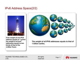 HUAWEI TECHNOLOGIES CO.,
LTD.
All rights
reserved
Page 11
if the weight of one IPV4
address equals to 1 g,then
the weight of all ipv4
addresses equals to two
thirds of that of the
JinMao Tower.
The weight of all IPV6 addresses equals to that of
1 billion earths.
IPv6 Address Space(2/2)
 
