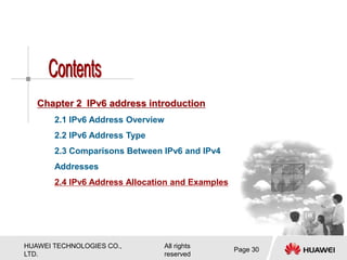 HUAWEI TECHNOLOGIES CO.,
LTD.
All rights
reserved
Page 30
Chapter 2 IPv6 address introduction
2.1 IPv6 Address Overview
2.2 IPv6 Address Type
2.3 Comparisons Between IPv6 and IPv4
Addresses
2.4 IPv6 Address Allocation and Examples
 