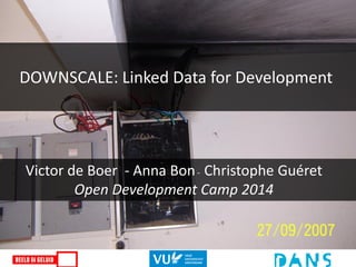 DOWNSCALE: Linked Data for Development
Victor de Boer - Anna Bon- Christophe Guéret
Open Development Camp 2014
 
