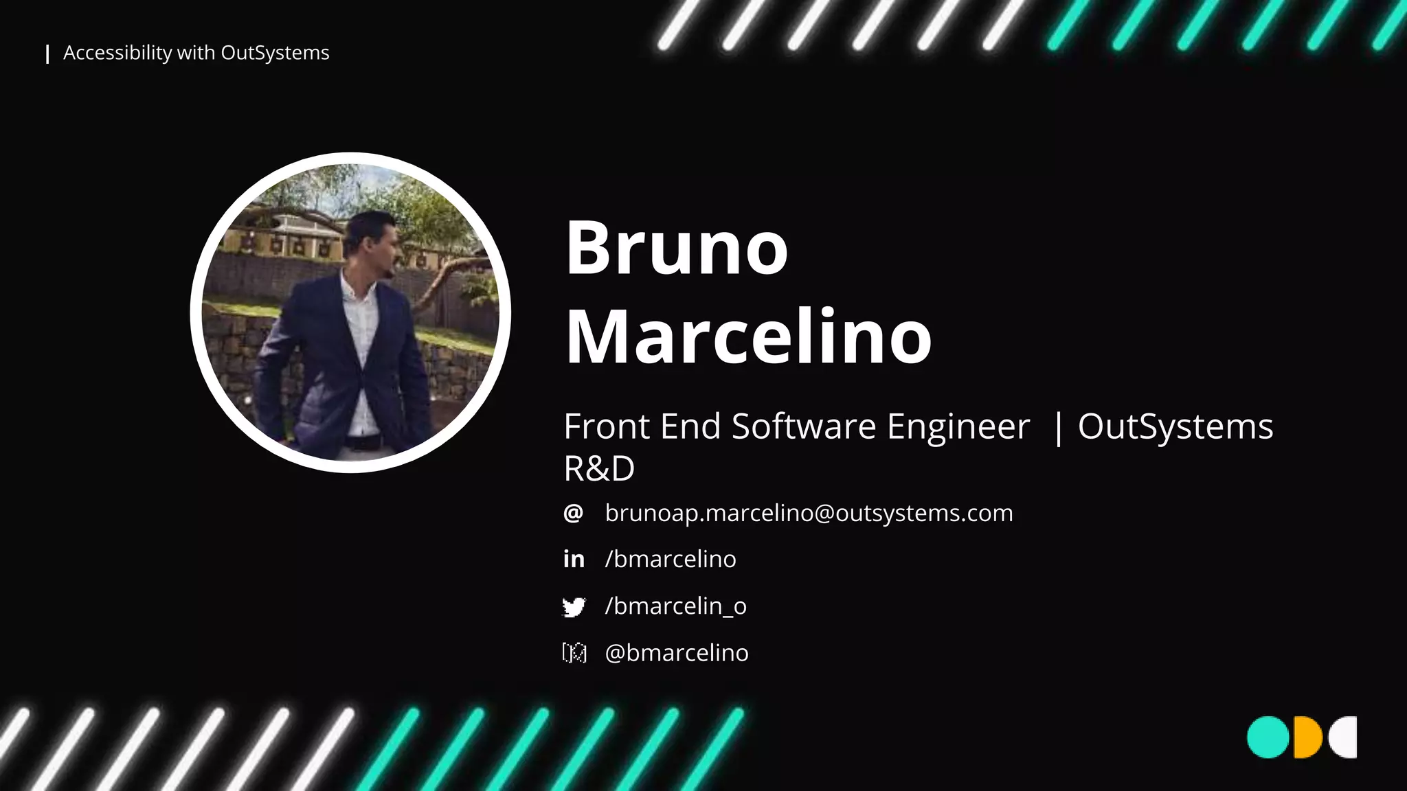 | Accessibility with OutSystems
Bruno
Marcelino
Front End Software Engineer | OutSystems
R&D
@
in
brunoap.marcelino@outsystems.com
/bmarcelino
/bmarcelin_o
@bmarcelino
 