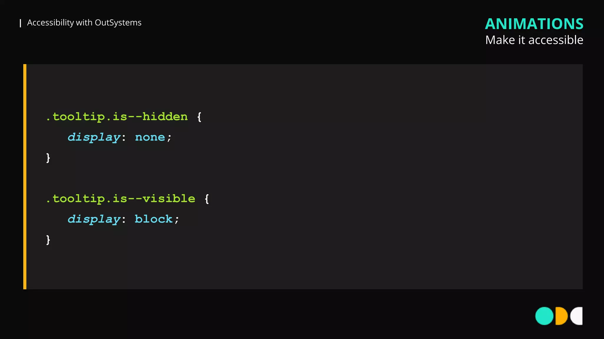| Accessibility with OutSystems
.tooltip.is--hidden {
display: none;
}
.tooltip.is--visible {
display: block;
}
ANIMATIONS
Make it accessible
 