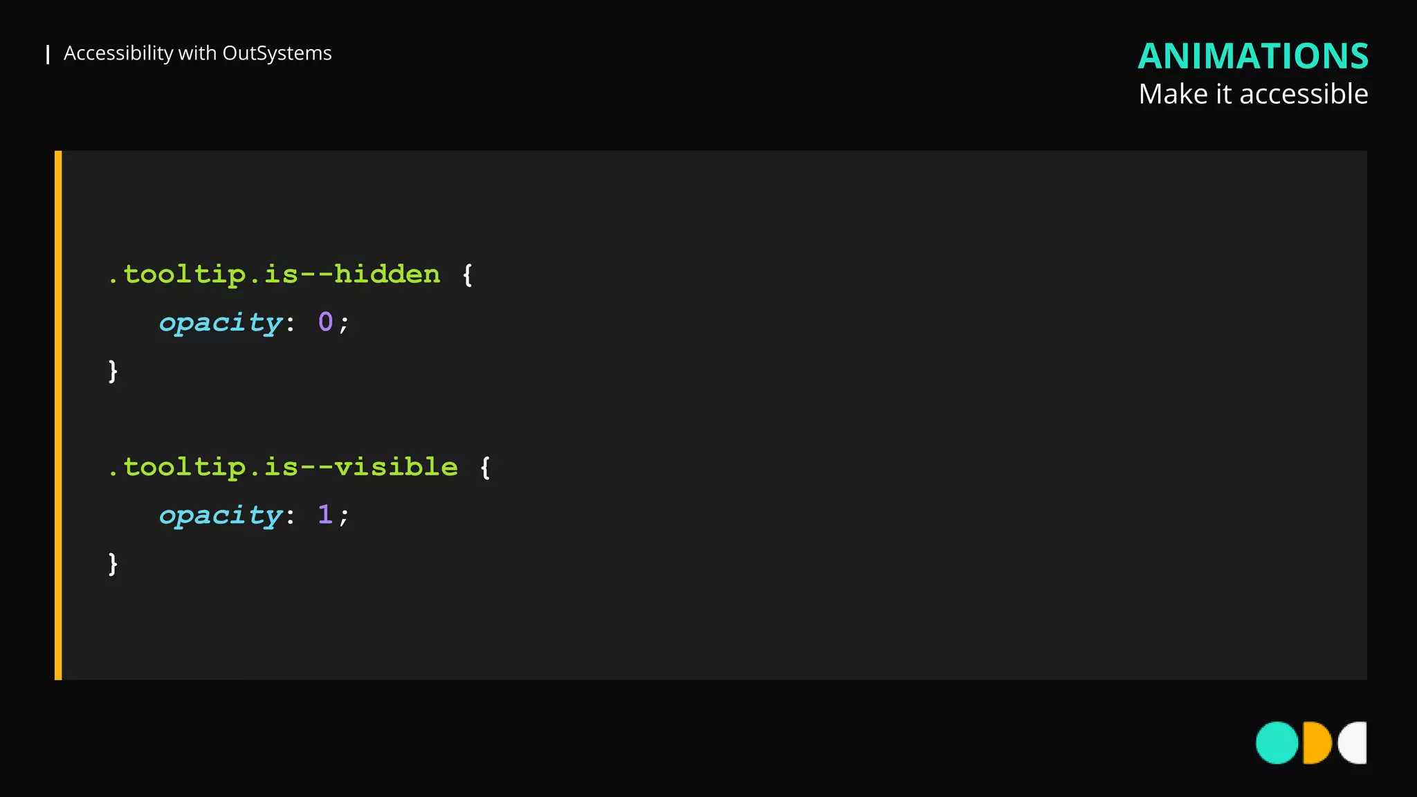 | Accessibility with OutSystems
.tooltip.is--hidden {
opacity: 0;
}
.tooltip.is--visible {
opacity: 1;
}
ANIMATIONS
Make it accessible
 