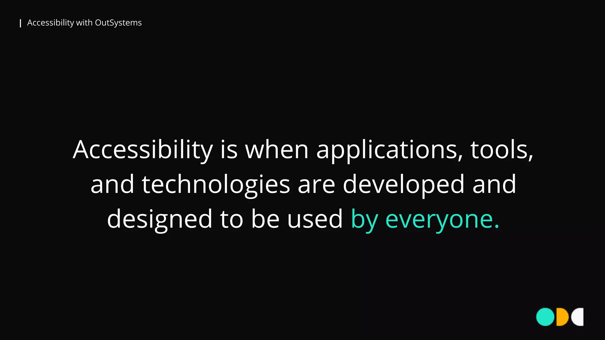 | Accessibility with OutSystems
Accessibility is when applications, tools,
and technologies are developed and
designed to be used by everyone.
 
