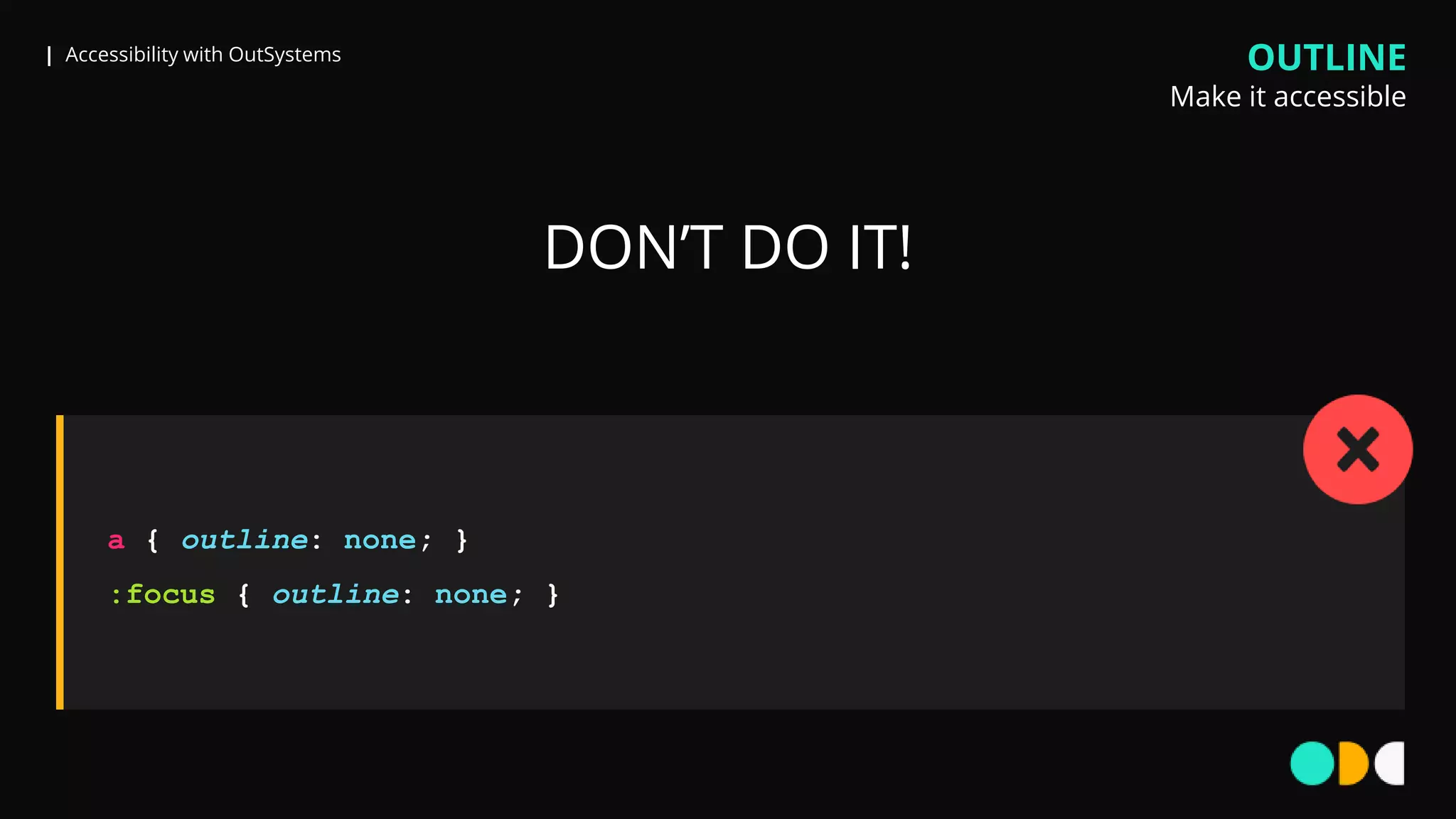 | Accessibility with OutSystems
a { outline: none; }
:focus { outline: none; }
DON’T DO IT!
OUTLINE
Make it accessible
 