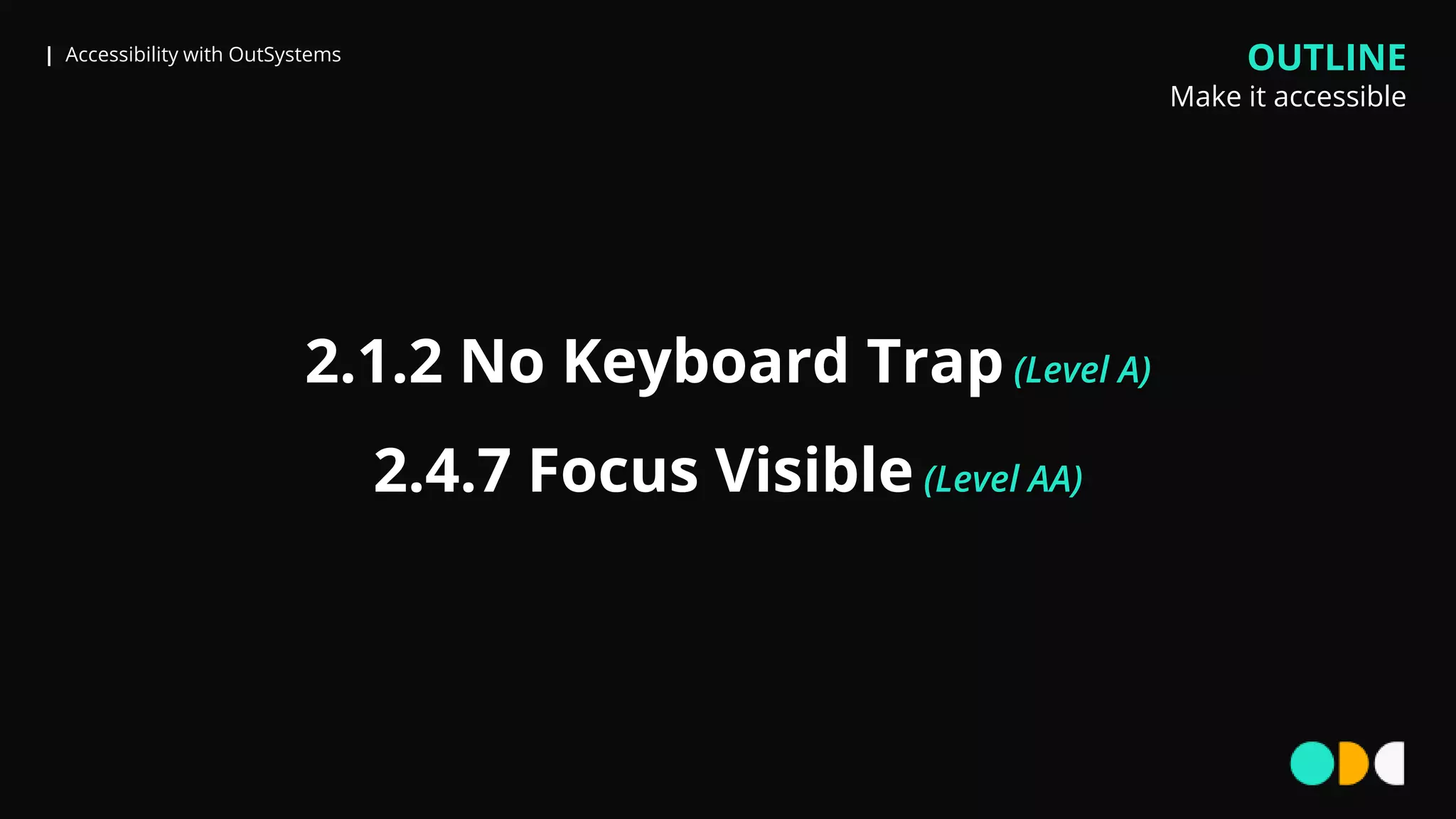 | Accessibility with OutSystems
2.1.2 No Keyboard Trap (Level A)
2.4.7 Focus Visible (Level AA)
OUTLINE
Make it accessible
 