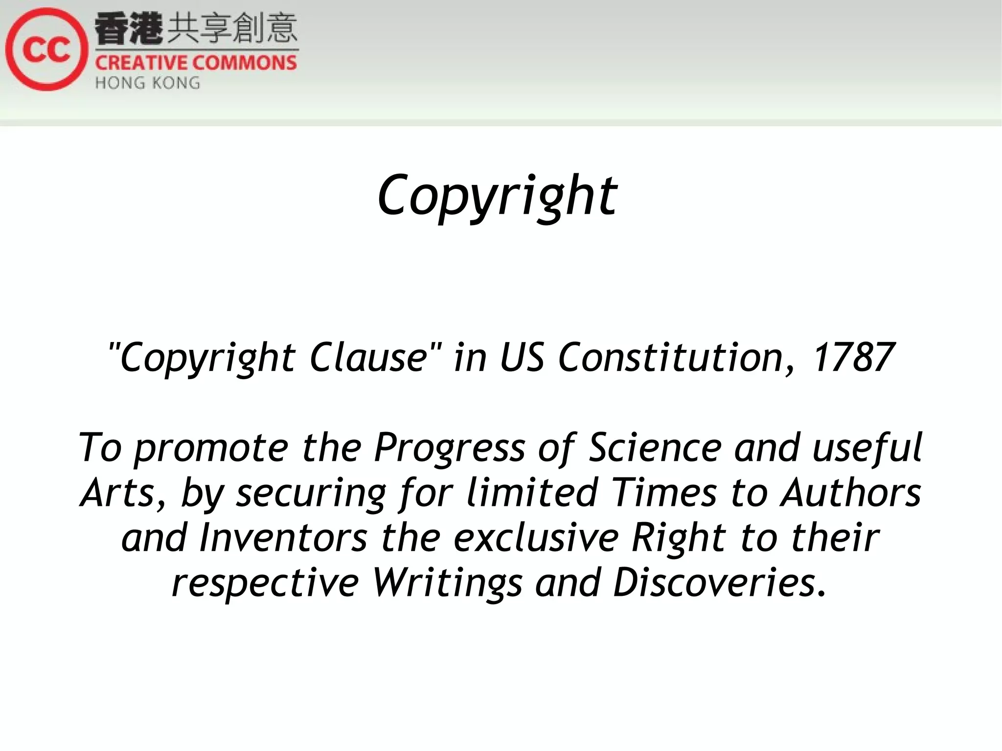 Copyright
"Copyright Clause" in US Constitution, 1787
To promote the Progress of Science and useful
Arts, by securing for limited Times to Authors
and Inventors the exclusive Right to their
respective Writings and Discoveries.

 