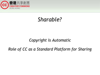 Sharable?

Copyright is Automatic
Role of CC as a Standard Platform for Sharing

 