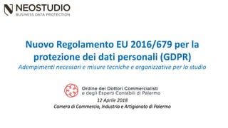 Nuovo Regolamento EU 2016/679 per la
protezione dei dati personali (GDPR)
Adempimenti necessari e misure tecniche e organizzative per lo studio
12 Aprile 2018
Camera di Commercio, Industria e Artigianato di Palermo
 