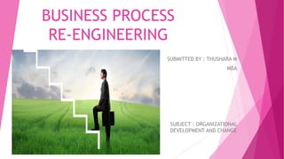 BUSINESS PROCESS
RE-ENGINEERING
SUBMITTED BY : THUSHARA M
MBA
SUBJECT : ORGANIZATIONAL
DEVELOPMENT AND CHANGE
 