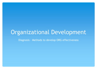 Organizational Development
Diagnosis – Methods to develop ORG effectiveness
 