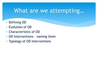  Defining OD
 Evolution of OD
 Characteristics of OD
 OD Interventions – naming them
 Typology of OD Interventions
What are we attempting…
 