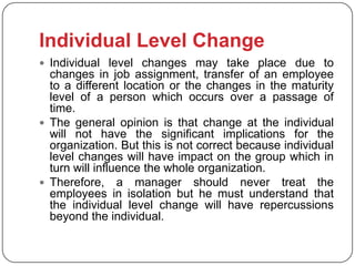 Individual Level Change
 Individual level changes may take place due to
  changes in job assignment, transfer of an emplo...