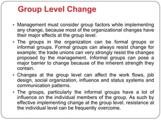 Group Level Change
 Management must consider group factors while implementing
  any change, because most of the organizat...