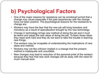 b) Psychological Factors
 One of the major reasons for resistance can be emotional turmoil that a
    change may cause es...