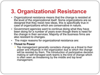 3. Organizational Resistance
 Organizational resistance means that the change is resisted at
  the level of the organizat...