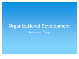 Organizational Development
Resistance to Change
 