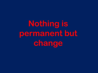 Nothing is
permanent but
change
 