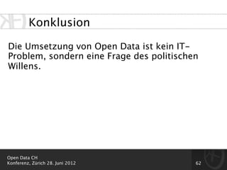 Konklusion

Die Umsetzung von Open Data ist kein IT-
Problem, sondern eine Frage des politischen
Willens.




Open Data CH
Konferenz, Zürich 28. Juni 2012           62
 