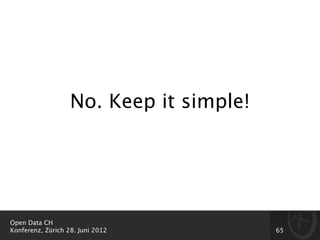 No. Keep it simple!




Open Data CH
Konferenz, Zürich 28. Juni 2012          65
 