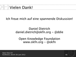 Vielen Dank!

    Ich freue mich auf eine spannende Diskussion!


                           Daniel Dietrich
                 daniel.dietrich@okfn.org - @ddie

                      Open Knowledge Foundation
                        www.okfn.org - @okfn


Open Data CH
Konferenz, Zürich 28. Juni 2012                     66
 