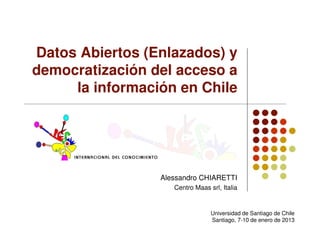 Datos Abiertos (Enlazados) y
democratización del acceso a
     la información en Chile




                 Alessandro CHIARETTI
                    Centro Maas srl, Italia


                                 Universidad de Santiago de Chile
                                 Santiago, 7-10 de enero de 2013
 