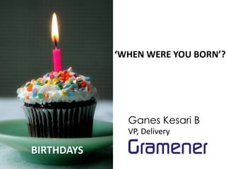 ‘WHEN WERE YOU BORN’?




              Ganes Kesari B
              VP, Delivery

BIRTHDAYS
 