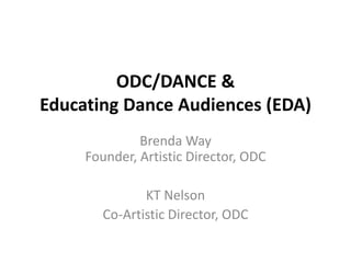ODC/DANCE &
Educating Dance Audiences (EDA)
              Brenda Way
     Founder, Artistic Director, ODC

               KT Nelson
        Co-Artistic Director, ODC
 