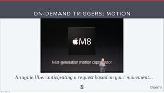 ON-DEMAND TRIGGERS: MOTION
Imagine Uber anticipating a request based on your movement...
@semil
Monday, May 18, 15
 