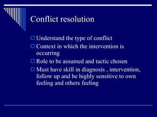 Conflict resolution Understand the type of conflict Context in which the intervention is occurring Role to be assumed and tactic chosen Must have skill in diagnosis , intervention, follow up and be highly sensitive to own feeling and others feeling 